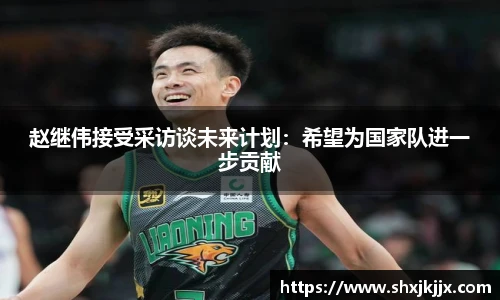 赵继伟接受采访谈未来计划：希望为国家队进一步贡献