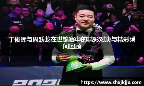 丁俊晖与周跃龙在世锦赛中的精彩对决与精彩瞬间回顾