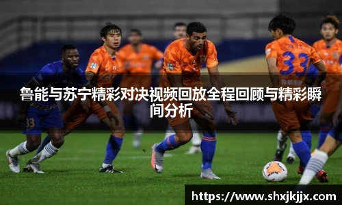 鲁能与苏宁精彩对决视频回放全程回顾与精彩瞬间分析