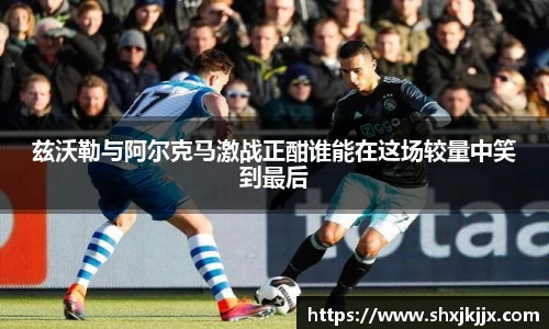 兹沃勒与阿尔克马激战正酣谁能在这场较量中笑到最后